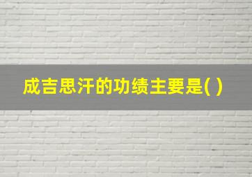 成吉思汗的功绩主要是( )